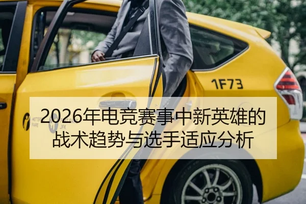 2026年电竞赛事中新英雄的战术趋势与选手适应分析
