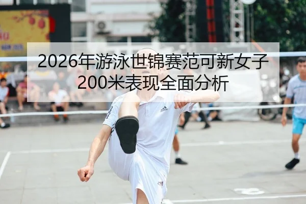 2026年游泳世锦赛范可新女子200米表现全面分析（Leyu FIFA WorldCup）