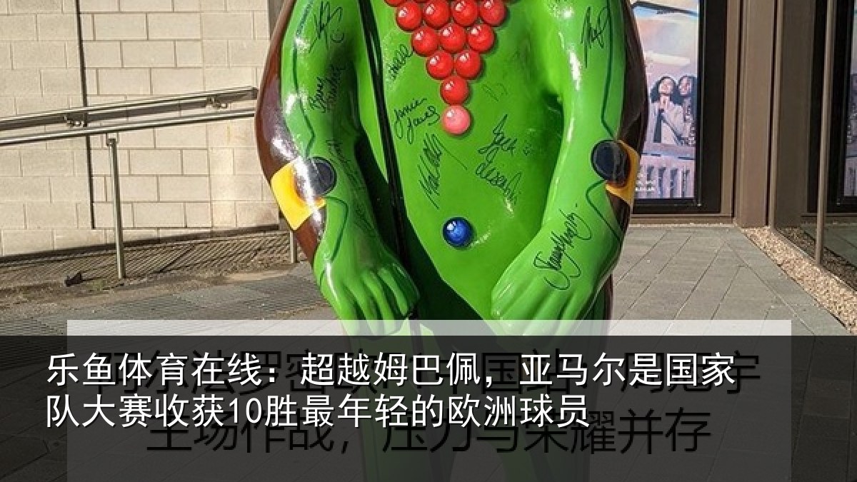 乐鱼体育在线：超越姆巴佩，亚马尔是国家队大赛收获10胜最年轻的欧洲球员