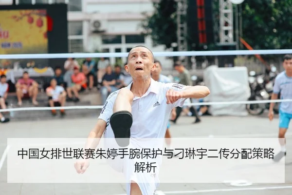 中国女排世联赛朱婷手腕保护与刁琳宇二传分配策略解析