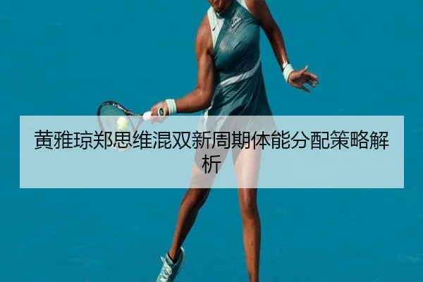 黄雅琼郑思维混双新周期体能分配策略解析