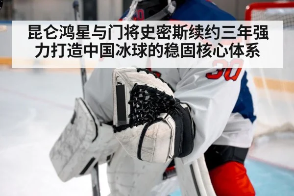 昆仑鸿星与门将史密斯续约三年强力打造中国冰球的稳固核心体系