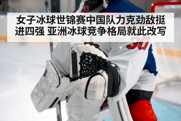 女子冰球世锦赛中国队力克劲敌挺进四强 亚洲冰球竞争格局就此改写