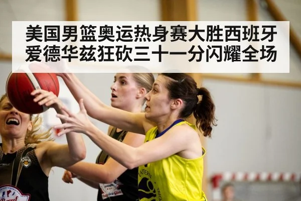 美国男篮奥运热身赛大胜西班牙 爱德华兹狂砍三十一分闪耀全场