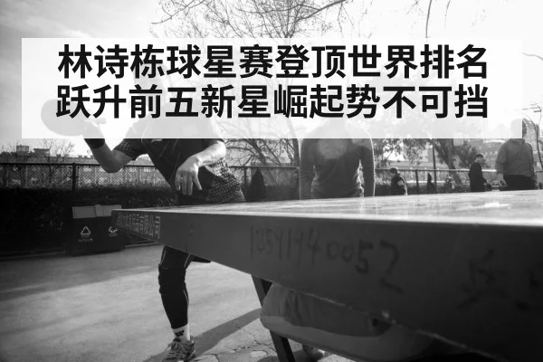 林诗栋球星赛登顶世界排名跃升前五新星崛起势不可挡